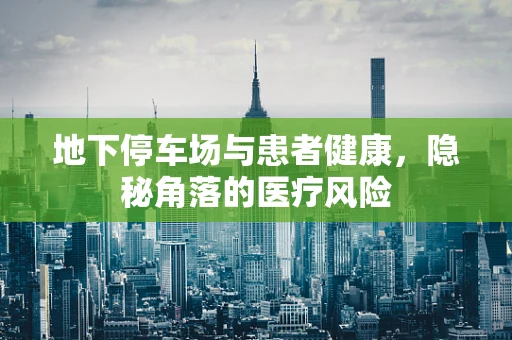地下停车场与患者健康，隐秘角落的医疗风险