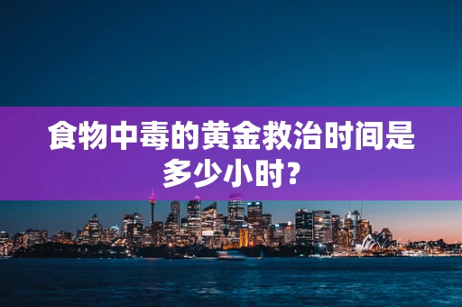食物中毒的黄金救治时间是多少小时？