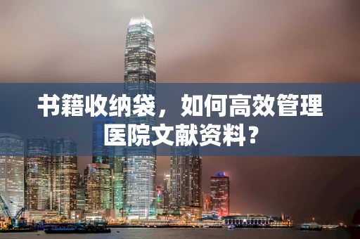 书籍收纳袋，如何高效管理医院文献资料？