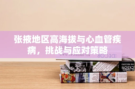 张掖地区高海拔与心血管疾病，挑战与应对策略
