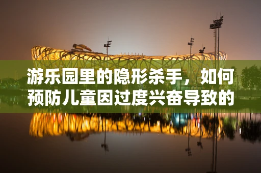 游乐园里的隐形杀手，如何预防儿童因过度兴奋导致的健康问题？