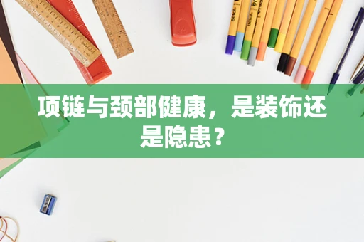项链与颈部健康，是装饰还是隐患？