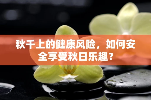 秋千上的健康风险，如何安全享受秋日乐趣？