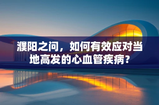 濮阳之问，如何有效应对当地高发的心血管疾病？