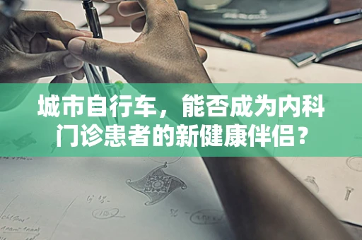 城市自行车，能否成为内科门诊患者的新健康伴侣？