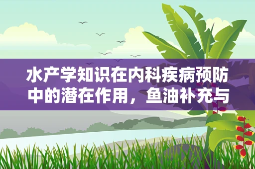 水产学知识在内科疾病预防中的潜在作用，鱼油补充与心血管健康