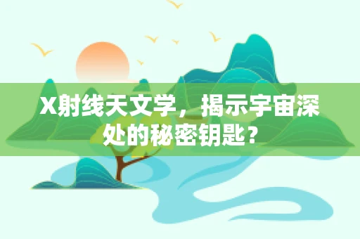 X射线天文学，揭示宇宙深处的秘密钥匙？