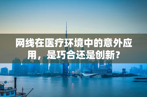 网线在医疗环境中的意外应用，是巧合还是创新？