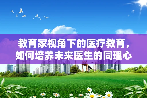 教育家视角下的医疗教育，如何培养未来医生的同理心？