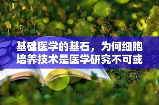 基础医学的基石，为何细胞培养技术是医学研究不可或缺的‘实验室细胞’？