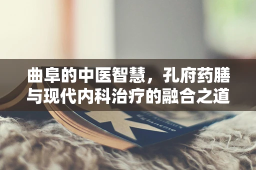 曲阜的中医智慧，孔府药膳与现代内科治疗的融合之道