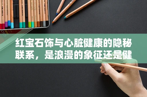 红宝石饰与心脏健康的隐秘联系，是浪漫的象征还是健康的警钟？