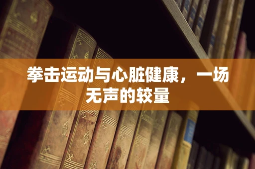 拳击运动与心脏健康，一场无声的较量