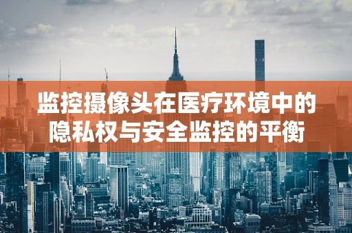 监控摄像头在医疗环境中的隐私权与安全监控的平衡