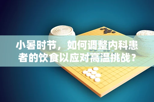 小暑时节，如何调整内科患者的饮食以应对高温挑战？