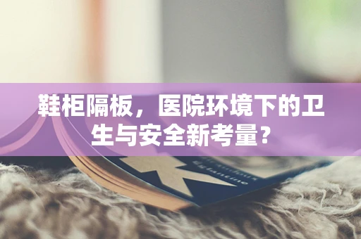 鞋柜隔板，医院环境下的卫生与安全新考量？