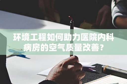 环境工程如何助力医院内科病房的空气质量改善？