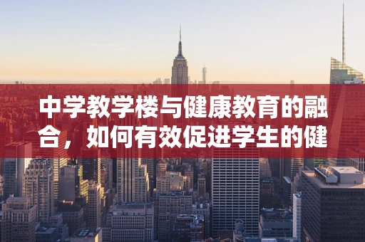中学教学楼与健康教育的融合，如何有效促进学生的健康意识？