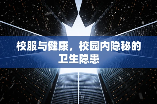校服与健康，校园内隐秘的卫生隐患