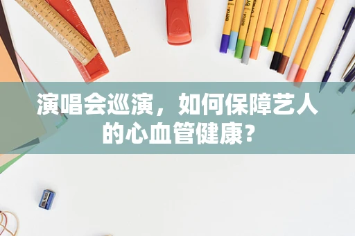 演唱会巡演，如何保障艺人的心血管健康？