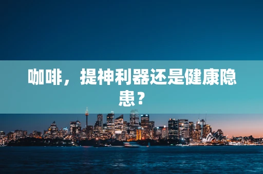咖啡，提神利器还是健康隐患？