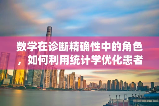 数学在诊断精确性中的角色，如何利用统计学优化患者分类？