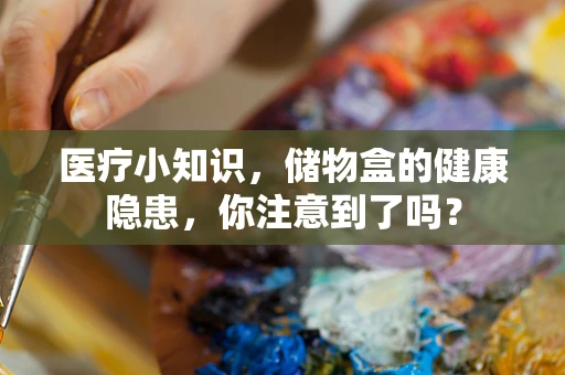 医疗小知识，储物盒的健康隐患，你注意到了吗？