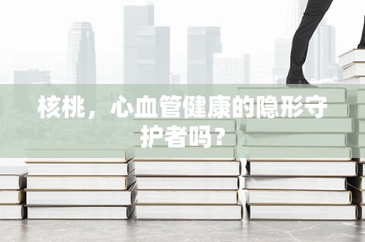 核桃，心血管健康的隐形守护者吗？