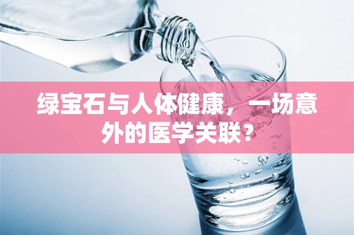 绿宝石与人体健康，一场意外的医学关联？