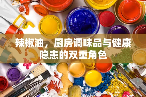 辣椒油，厨房调味品与健康隐患的双重角色