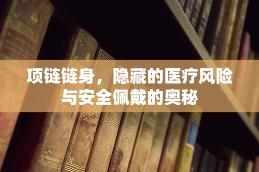 项链链身，隐藏的医疗风险与安全佩戴的奥秘
