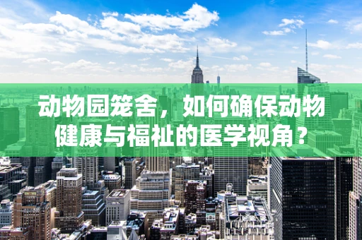 动物园笼舍，如何确保动物健康与福祉的医学视角？