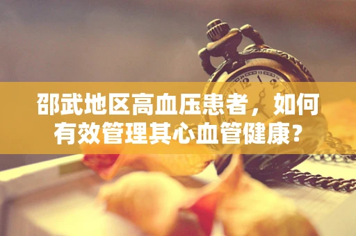 邵武地区高血压患者，如何有效管理其心血管健康？