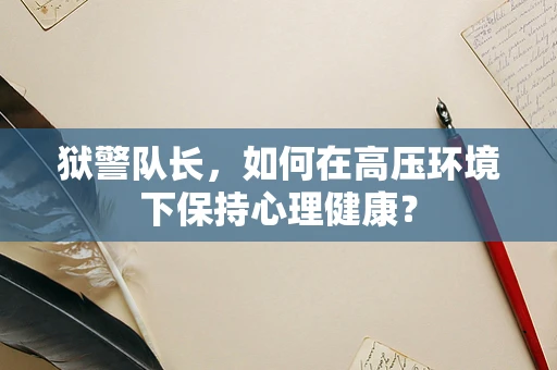 狱警队长，如何在高压环境下保持心理健康？