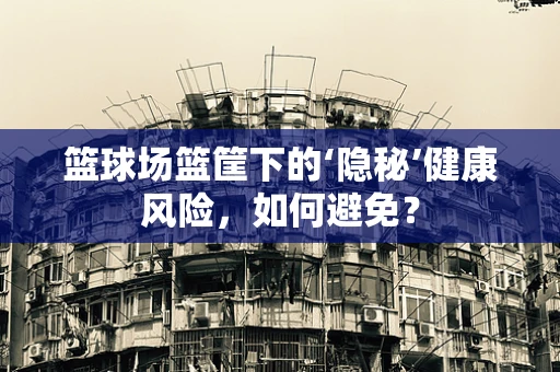 篮球场篮筐下的‘隐秘’健康风险，如何避免？