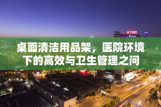 桌面清洁用品架，医院环境下的高效与卫生管理之问