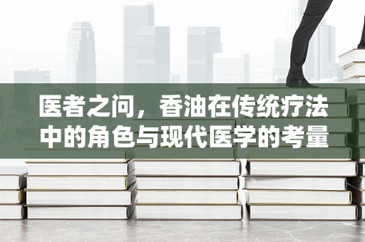 医者之问，香油在传统疗法中的角色与现代医学的考量