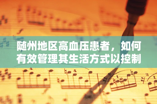 随州地区高血压患者，如何有效管理其生活方式以控制血压？