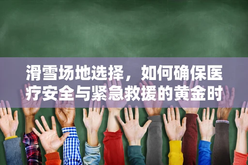 滑雪场地选择，如何确保医疗安全与紧急救援的黄金时间？