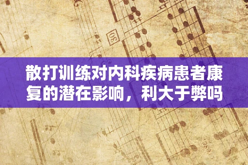 散打训练对内科疾病患者康复的潜在影响，利大于弊吗？