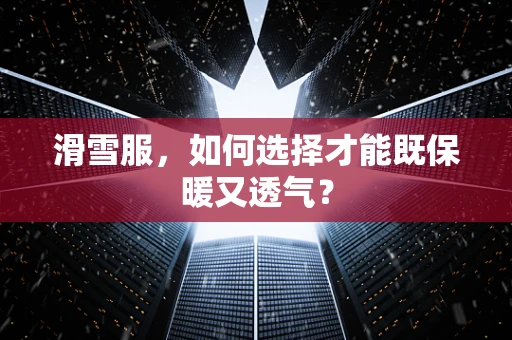 滑雪服，如何选择才能既保暖又透气？