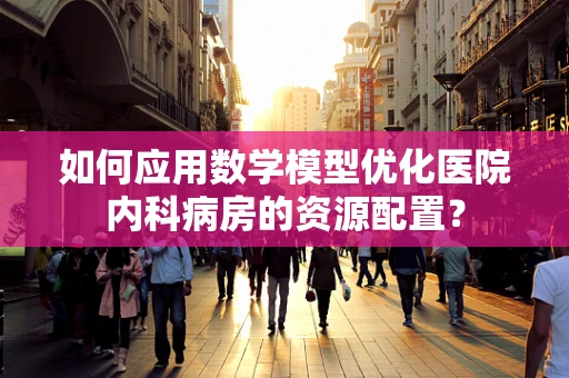 如何应用数学模型优化医院内科病房的资源配置？