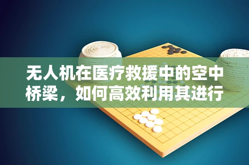 无人机在医疗救援中的空中桥梁，如何高效利用其进行紧急物资输送？