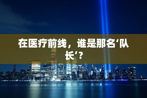 在医疗前线，谁是那名‘队长’？