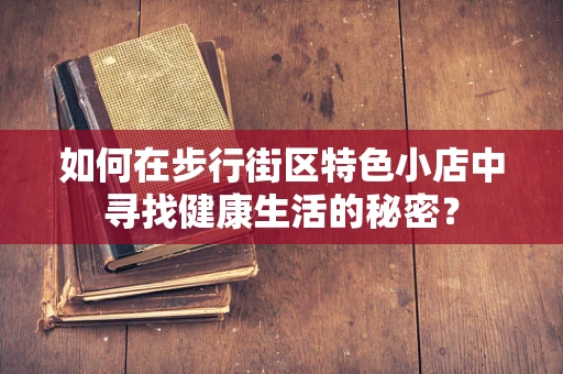 如何在步行街区特色小店中寻找健康生活的秘密？