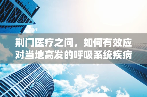 荆门医疗之问，如何有效应对当地高发的呼吸系统疾病？
