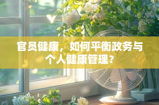 官员健康，如何平衡政务与个人健康管理？