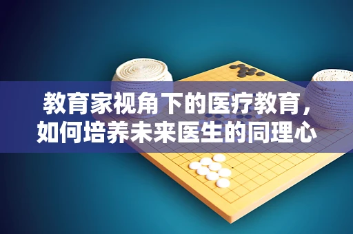 教育家视角下的医疗教育，如何培养未来医生的同理心与人文关怀？