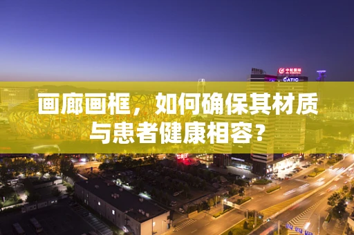 画廊画框，如何确保其材质与患者健康相容？