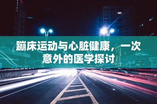 蹦床运动与心脏健康，一次意外的医学探讨